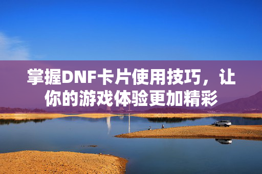 掌握DNF卡片使用技巧，让你的游戏体验更加精彩