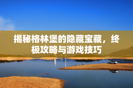 揭秘格林堡的隐藏宝藏，终极攻略与游戏技巧