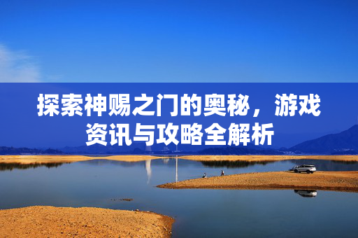 探索神赐之门的奥秘，游戏资讯与攻略全解析
