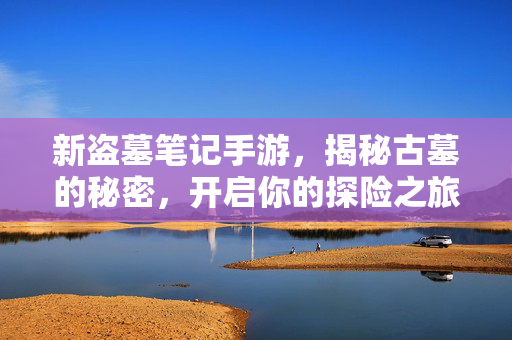 新盗墓笔记手游，揭秘古墓的秘密，开启你的探险之旅