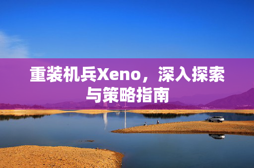 重装机兵Xeno，深入探索与策略指南