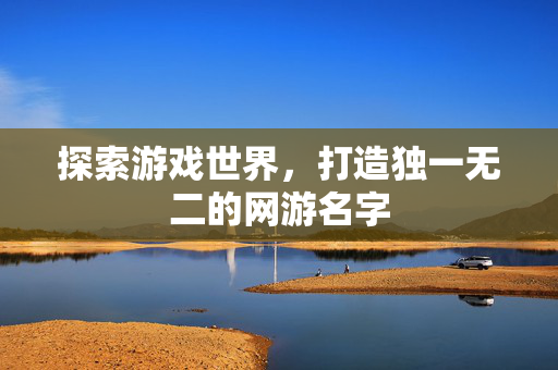探索游戏世界，打造独一无二的网游名字