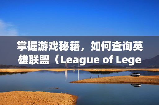 掌握游戏秘籍，如何查询英雄联盟（League of Legends，简称LOL）的创号时间