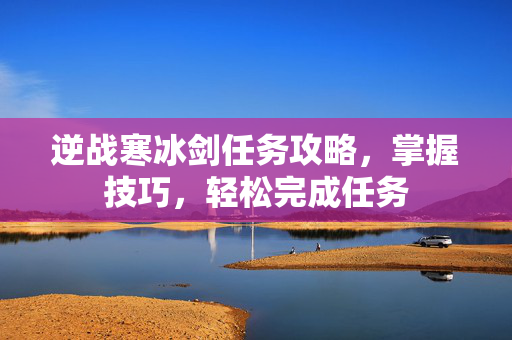 逆战寒冰剑任务攻略，掌握技巧，轻松完成任务