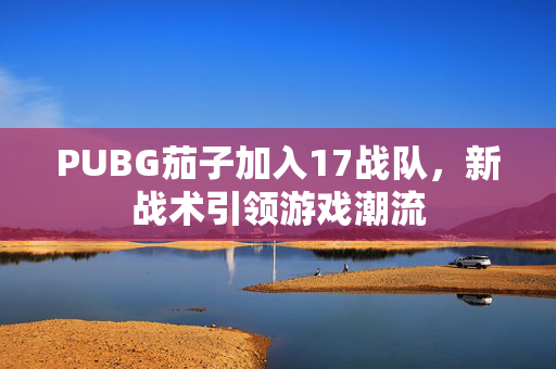 PUBG茄子加入17战队，新战术引领游戏潮流