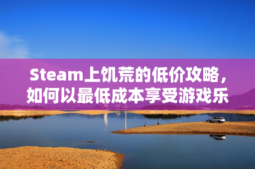 Steam上饥荒的低价攻略，如何以最低成本享受游戏乐趣