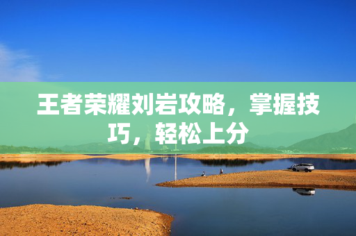 王者荣耀刘岩攻略，掌握技巧，轻松上分
