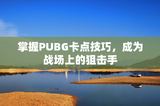 掌握PUBG卡点技巧，成为战场上的狙击手