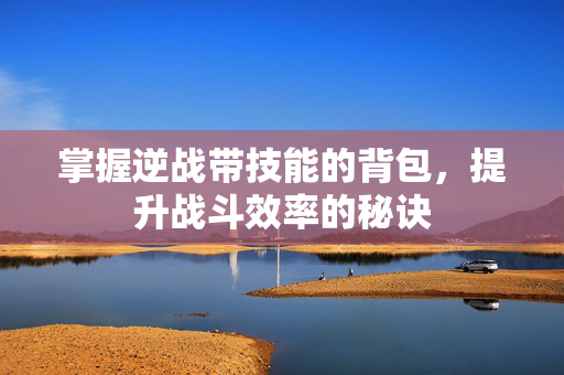 掌握逆战带技能的背包，提升战斗效率的秘诀