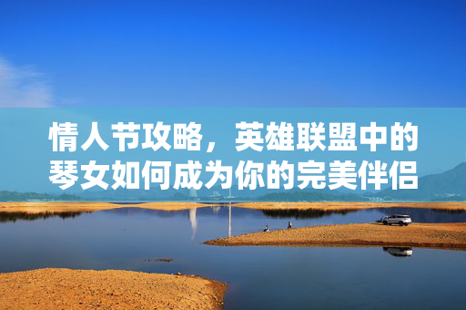 情人节攻略，英雄联盟中的琴女如何成为你的完美伴侣？