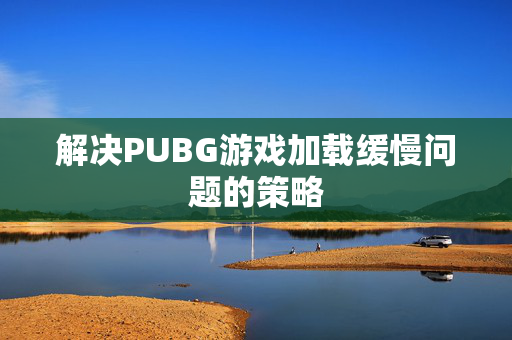 解决PUBG游戏加载缓慢问题的策略