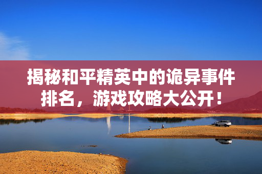 揭秘和平精英中的诡异事件排名，游戏攻略大公开！