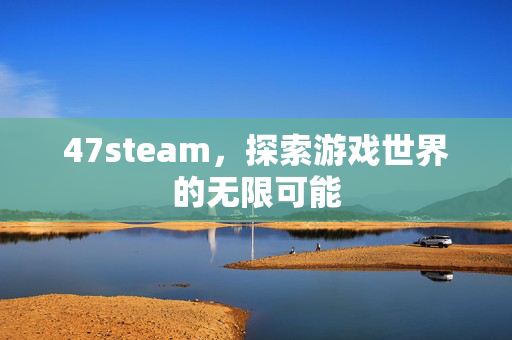 47steam，探索游戏世界的无限可能