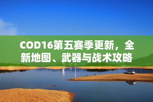 COD16第五赛季更新，全新地图、武器与战术攻略