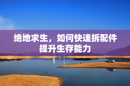 绝地求生，如何快速拆配件提升生存能力