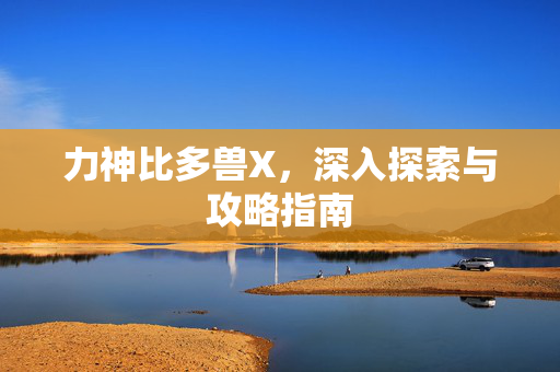 力神比多兽X，深入探索与攻略指南