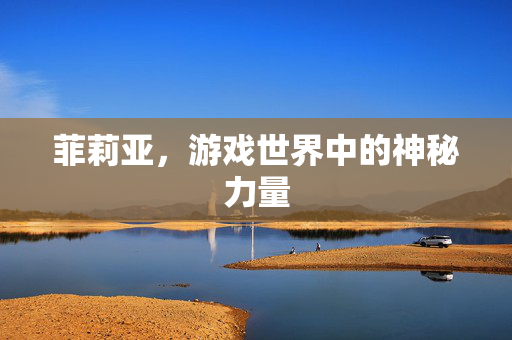 菲莉亚，游戏世界中的神秘力量