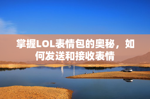 掌握LOL表情包的奥秘，如何发送和接收表情