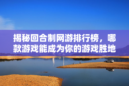 揭秘回合制网游排行榜，哪款游戏能成为你的游戏胜地？