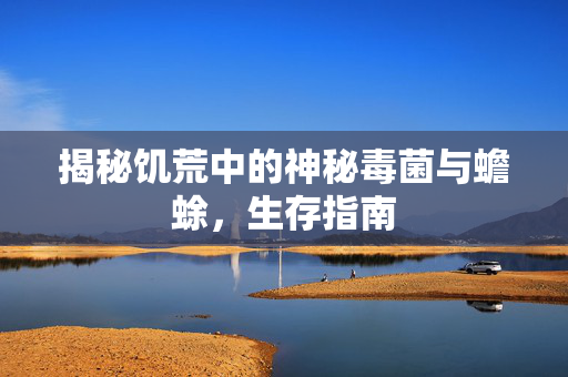 揭秘饥荒中的神秘毒菌与蟾蜍，生存指南