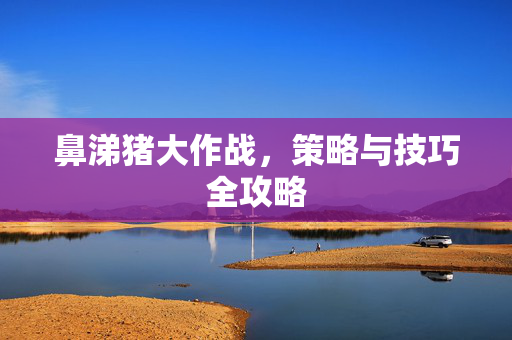 鼻涕猪大作战，策略与技巧全攻略
