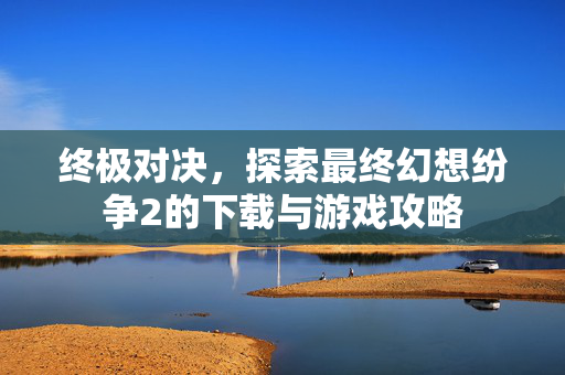 终极对决，探索最终幻想纷争2的下载与游戏攻略