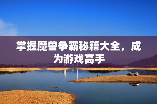 掌握魔兽争霸秘籍大全，成为游戏高手