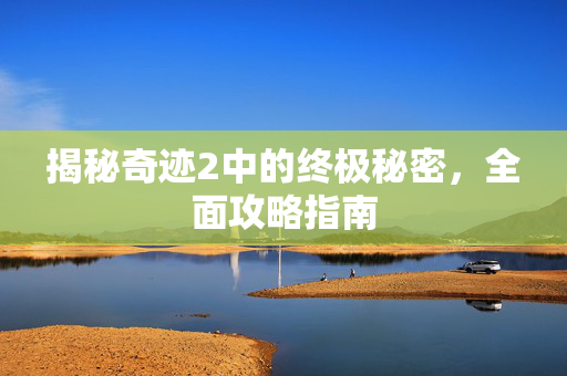 揭秘奇迹2中的终极秘密，全面攻略指南