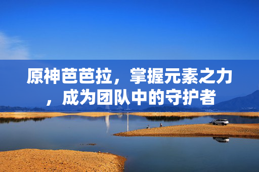 原神芭芭拉，掌握元素之力，成为团队中的守护者