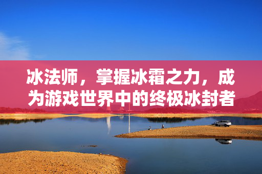 冰法师，掌握冰霜之力，成为游戏世界中的终极冰封者