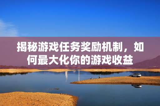 揭秘游戏任务奖励机制，如何最大化你的游戏收益