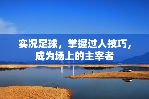 实况足球，掌握过人技巧，成为场上的主宰者