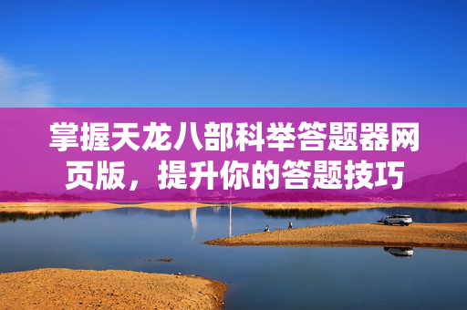 掌握天龙八部科举答题器网页版，提升你的答题技巧