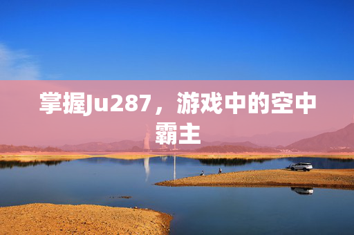 掌握Ju287，游戏中的空中霸主