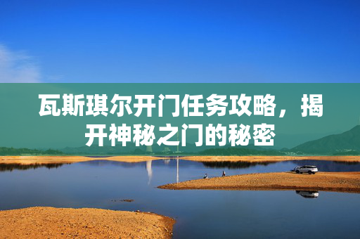 瓦斯琪尔开门任务攻略，揭开神秘之门的秘密