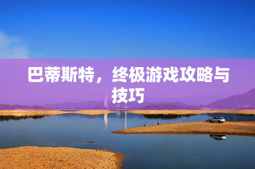 巴蒂斯特，终极游戏攻略与技巧