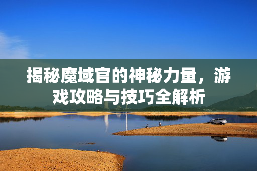 揭秘魔域官的神秘力量，游戏攻略与技巧全解析