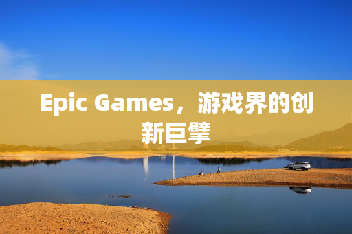 Epic Games，游戏界的创新巨擘