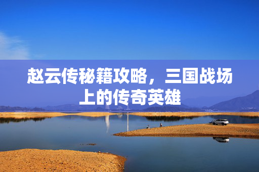 赵云传秘籍攻略，三国战场上的传奇英雄