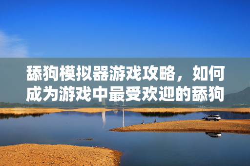 舔狗模拟器游戏攻略，如何成为游戏中最受欢迎的舔狗