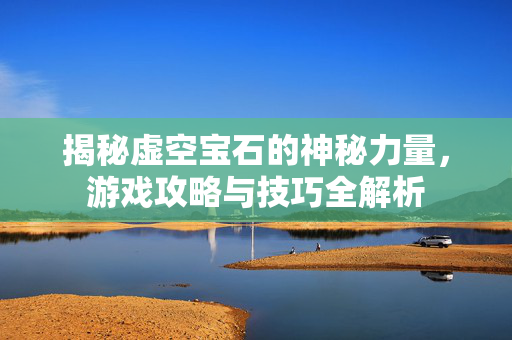 揭秘虚空宝石的神秘力量，游戏攻略与技巧全解析