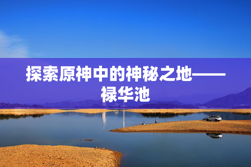 探索原神中的神秘之地——禄华池