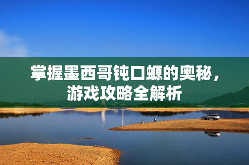 掌握墨西哥钝口螈的奥秘，游戏攻略全解析