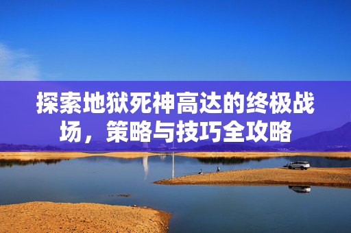 探索地狱死神高达的终极战场，策略与技巧全攻略