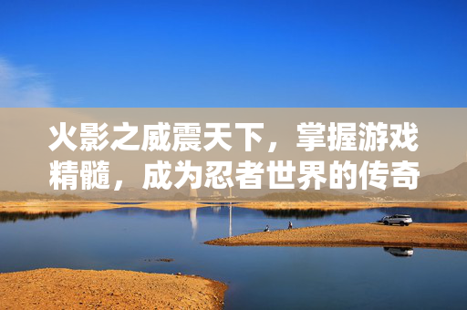 火影之威震天下，掌握游戏精髓，成为忍者世界的传奇
