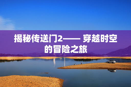 揭秘传送门2—— 穿越时空的冒险之旅