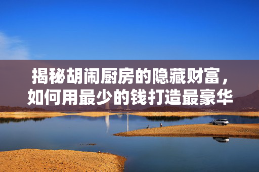 揭秘胡闹厨房的隐藏财富，如何用最少的钱打造最豪华的厨房！