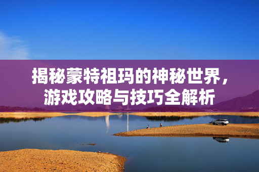 揭秘蒙特祖玛的神秘世界，游戏攻略与技巧全解析