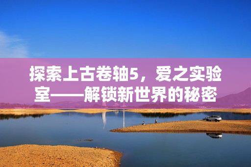 探索上古卷轴5，爱之实验室——解锁新世界的秘密