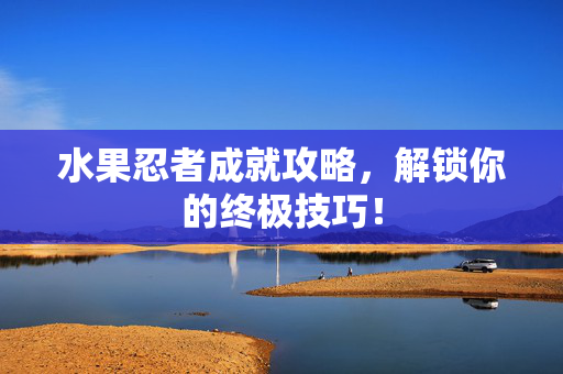 水果忍者成就攻略，解锁你的终极技巧！